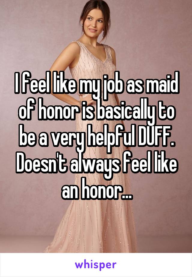 I feel like my job as maid of honor is basically to be a very helpful DUFF. Doesn't always feel like an honor...