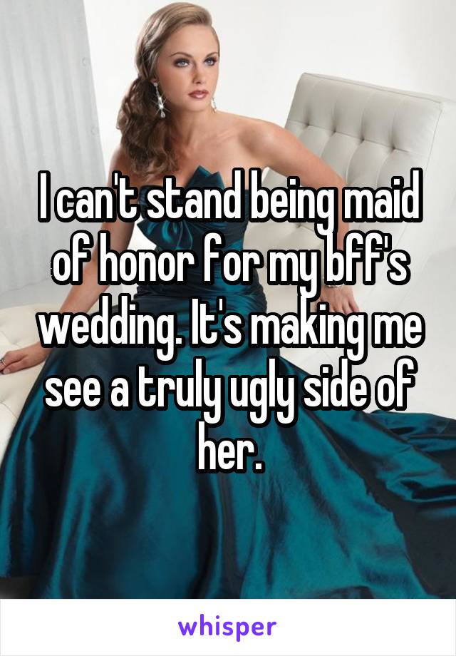 I can't stand being maid of honor for my bff's wedding. It's making me see a truly ugly side of her.