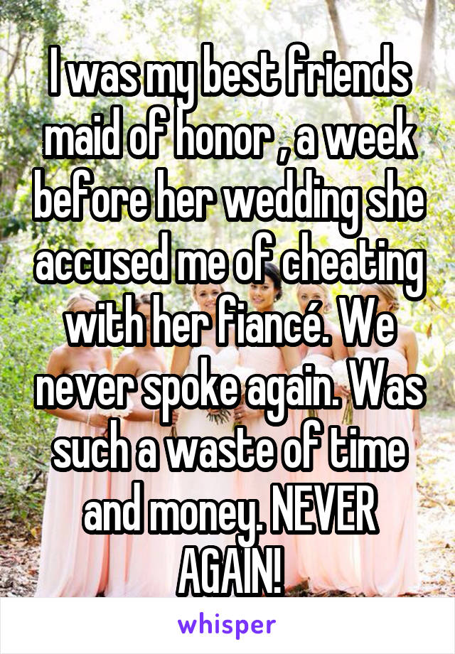 I was my best friends maid of honor , a week before her wedding she accused me of cheating with her fiancé. We never spoke again. Was such a waste of time and money. NEVER AGAIN!