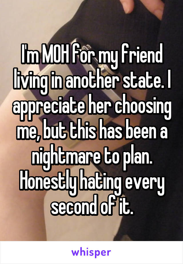 I'm MOH for my friend living in another state. I appreciate her choosing me, but this has been a nightmare to plan. Honestly hating every second of it.