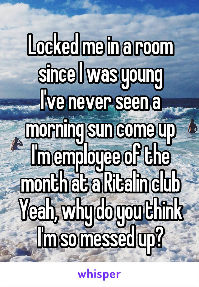 Locked me in a room since I was young
I've never seen a morning sun come up
I'm employee of the month at a Ritalin club
Yeah, why do you think I'm so messed up?