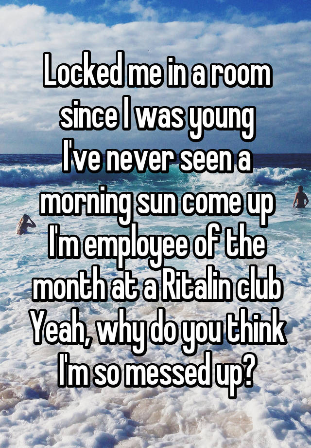 Locked me in a room since I was young
I've never seen a morning sun come up
I'm employee of the month at a Ritalin club
Yeah, why do you think I'm so messed up?