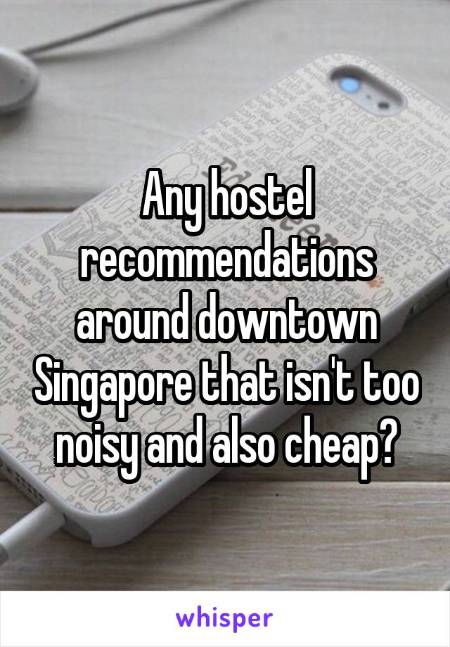 Any hostel recommendations around downtown Singapore that isn't too noisy and also cheap?