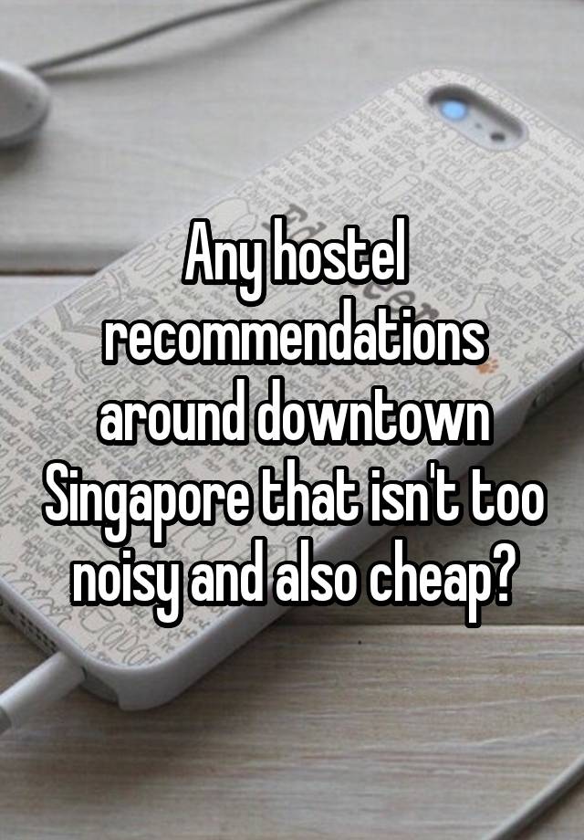 Any hostel recommendations around downtown Singapore that isn't too noisy and also cheap?