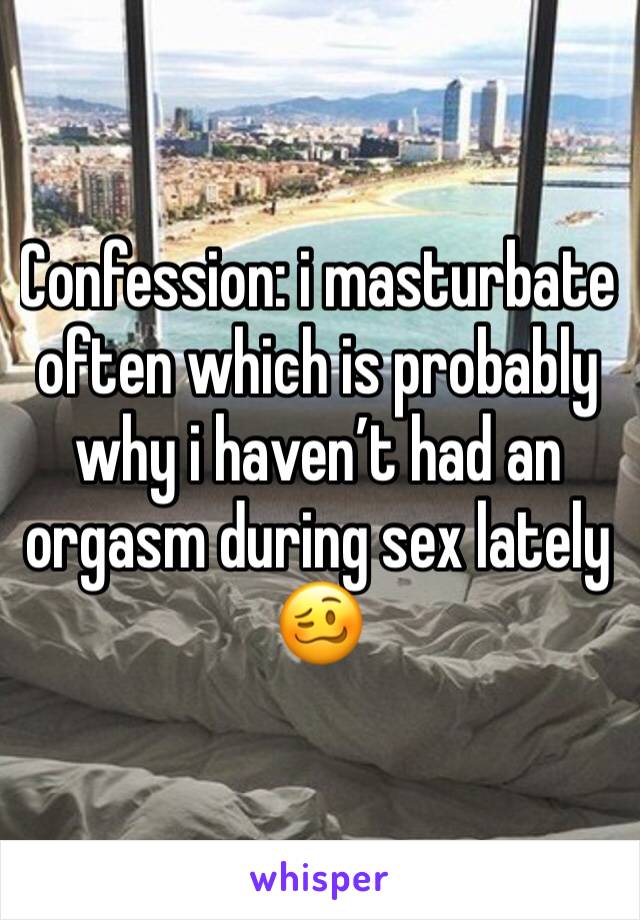 Confession: i masturbate often which is probably why i haven’t had an orgasm during sex lately 🥴