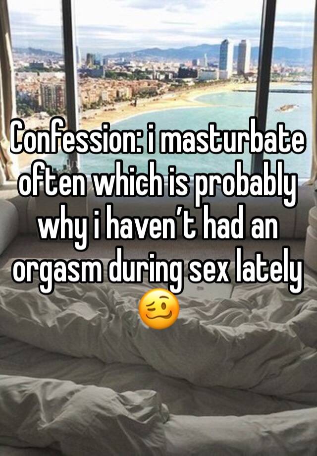 Confession: i masturbate often which is probably why i haven’t had an orgasm during sex lately 🥴