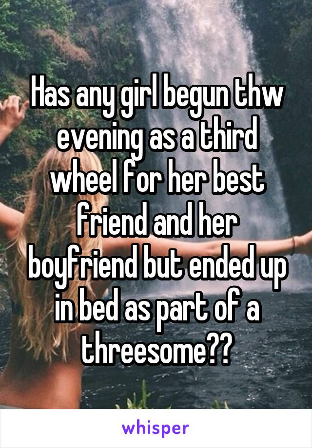 Has any girl begun thw evening as a third wheel for her best friend and her boyfriend but ended up in bed as part of a threesome??