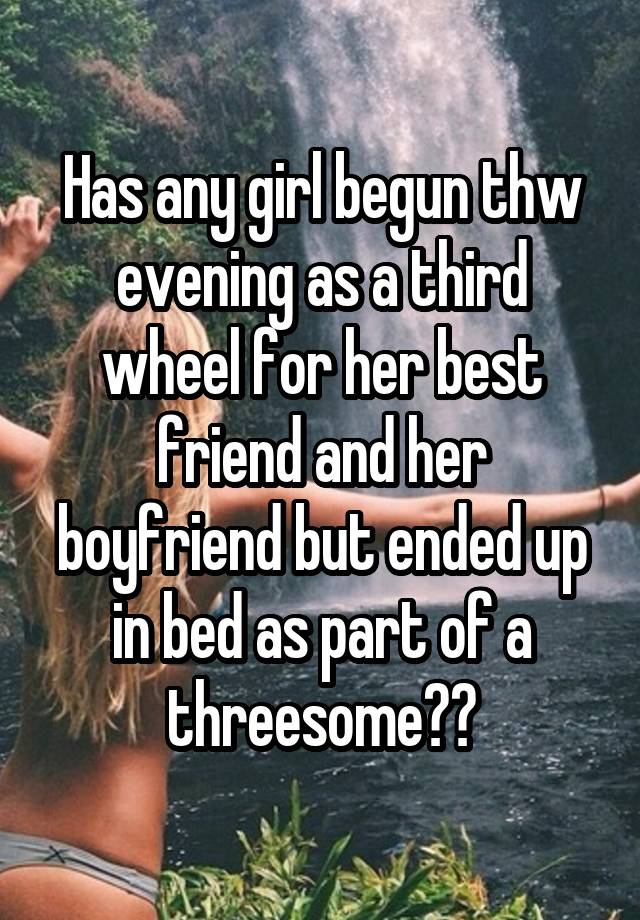 Has any girl begun thw evening as a third wheel for her best friend and her boyfriend but ended up in bed as part of a threesome??