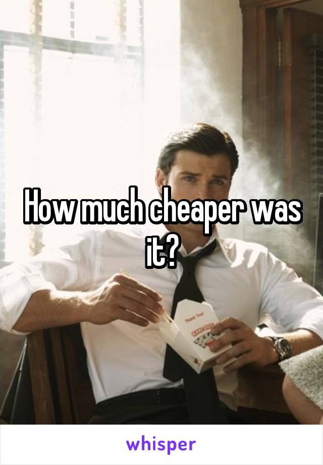 How much cheaper was it?