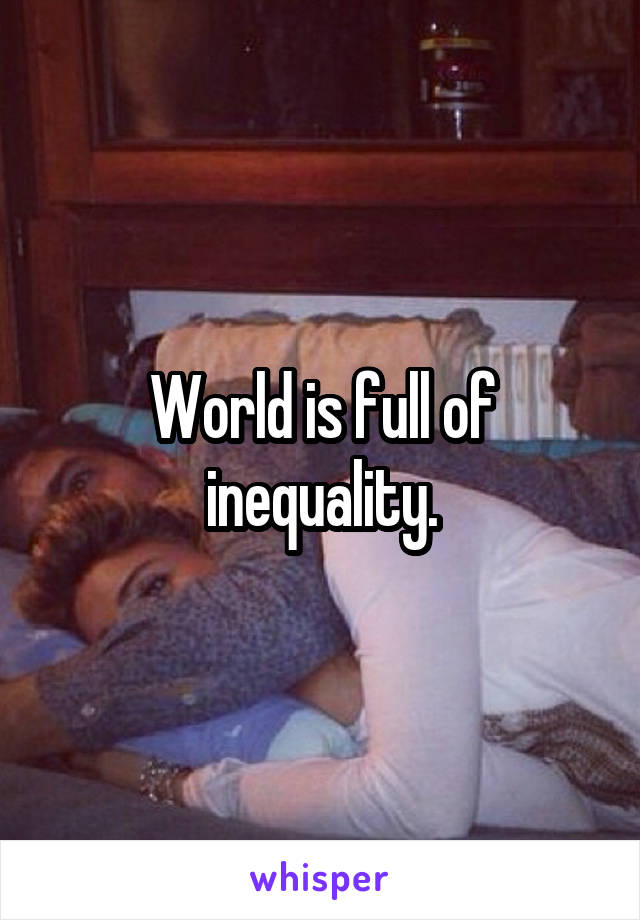 World is full of inequality.