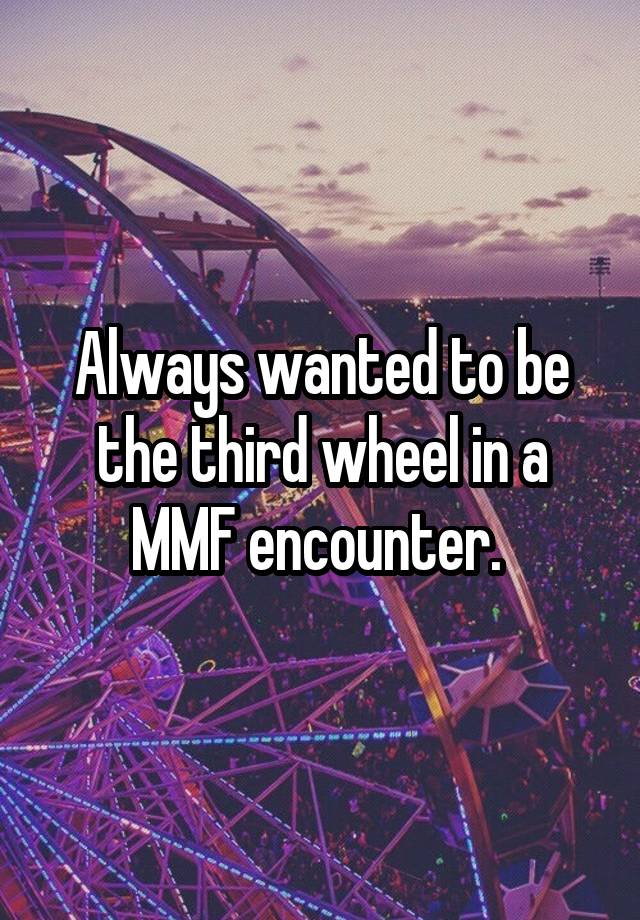 Always wanted to be the third wheel in a MMF encounter. 