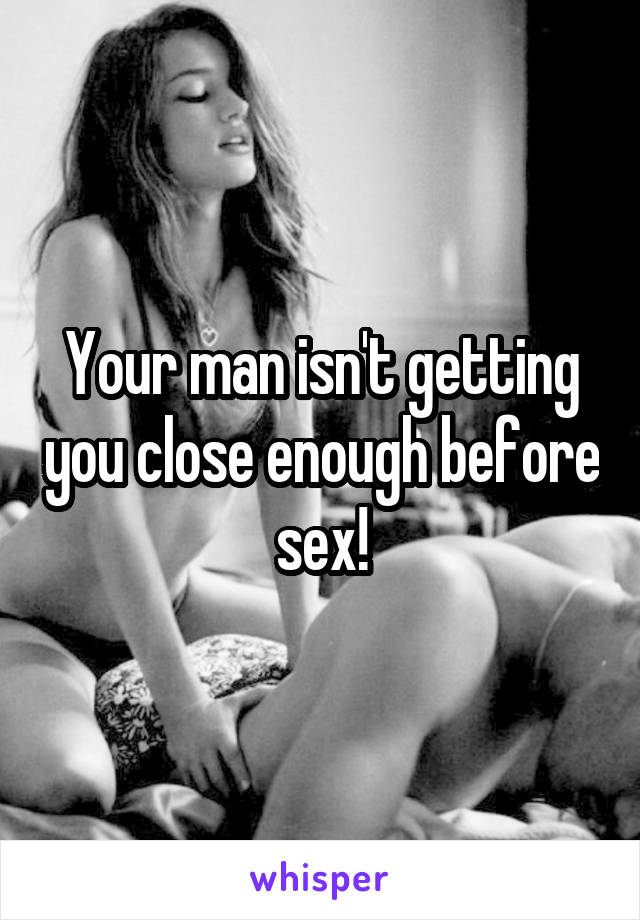 Your man isn't getting you close enough before sex!