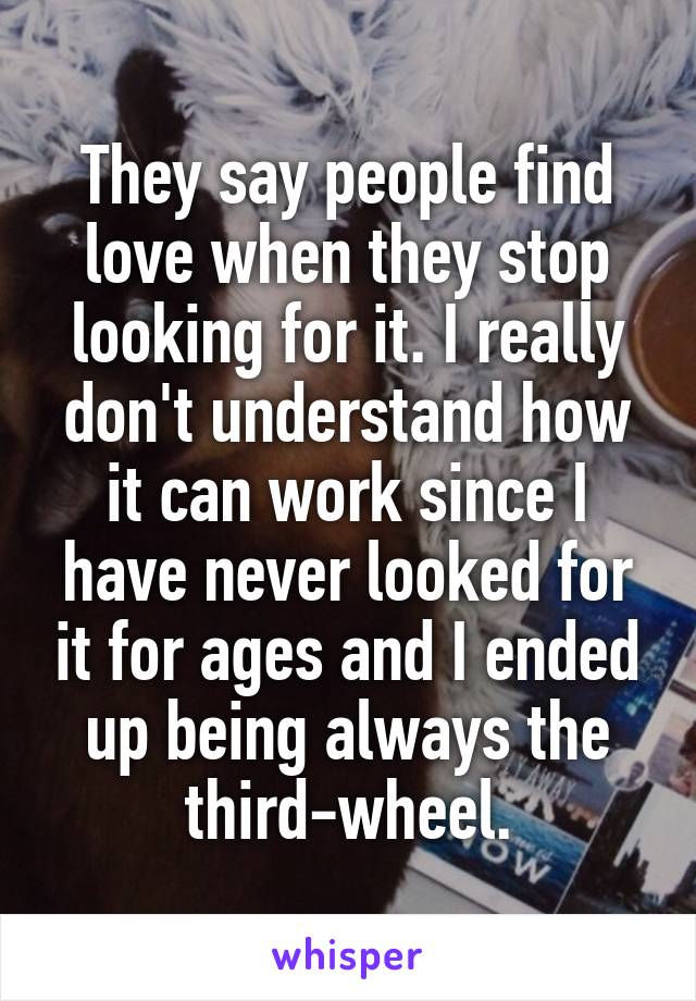 They say people find love when they stop looking for it. I really don't understand how it can work since I have never looked for it for ages and I ended up being always the third-wheel.