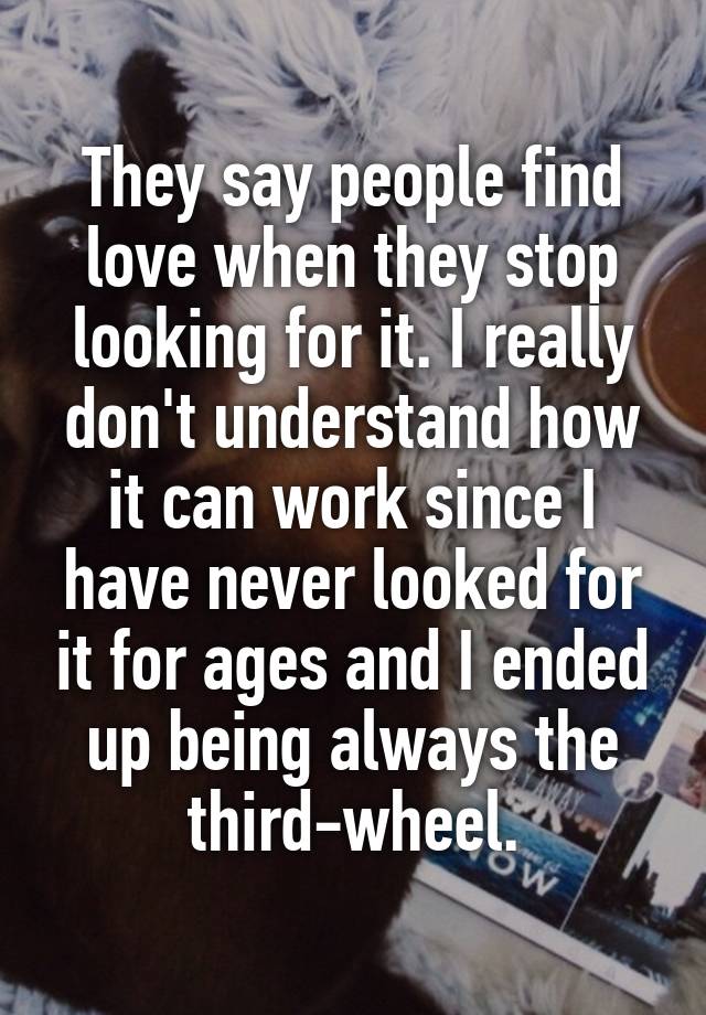 They say people find love when they stop looking for it. I really don't understand how it can work since I have never looked for it for ages and I ended up being always the third-wheel.