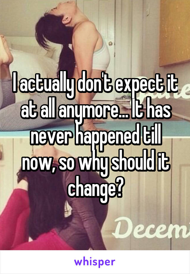 I actually don't expect it at all anymore... It has never happened till now, so why should it change?