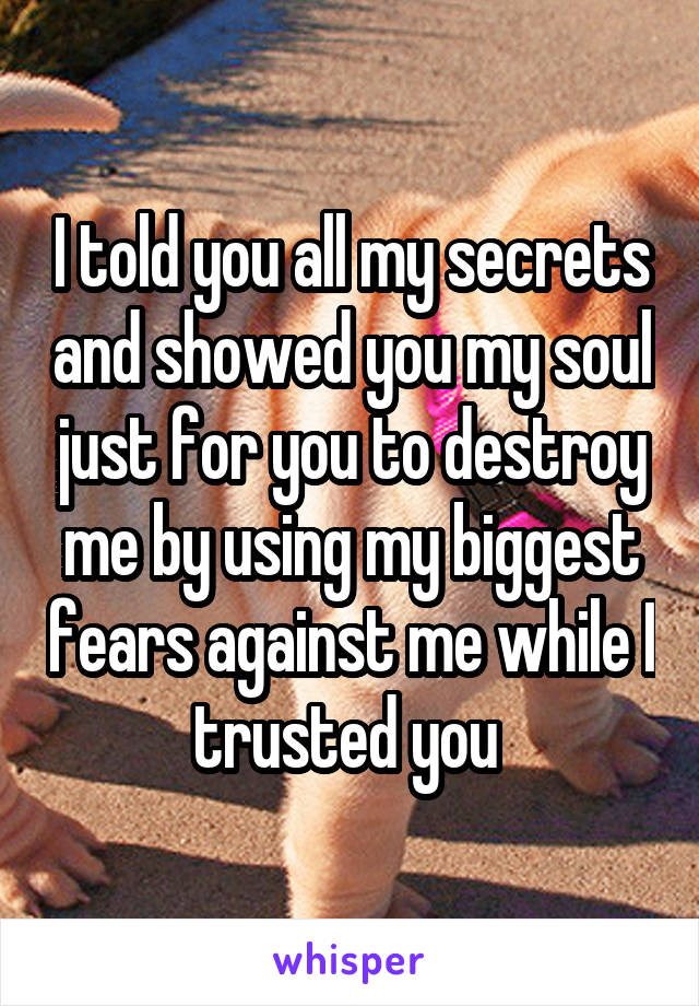 I told you all my secrets and showed you my soul just for you to destroy me by using my biggest fears against me while I trusted you 