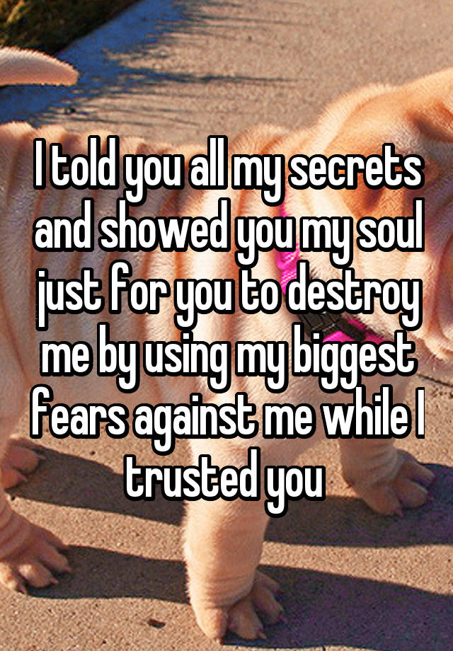 I told you all my secrets and showed you my soul just for you to destroy me by using my biggest fears against me while I trusted you 