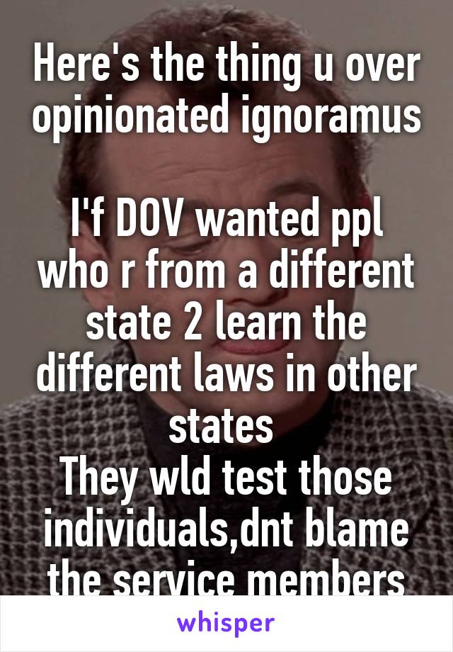 Here's the thing u over opinionated ignoramus 
I'f DOV wanted ppl who r from a different state 2 learn the different laws in other states 
They wld test those individuals,dnt blame the service members