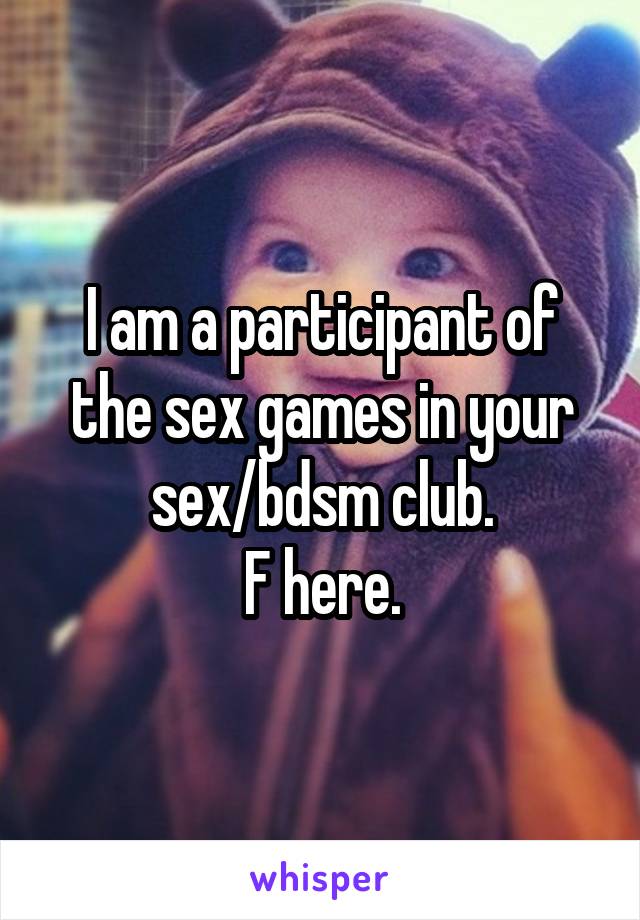 I am a participant of the sex games in your sex/bdsm club.
F here.