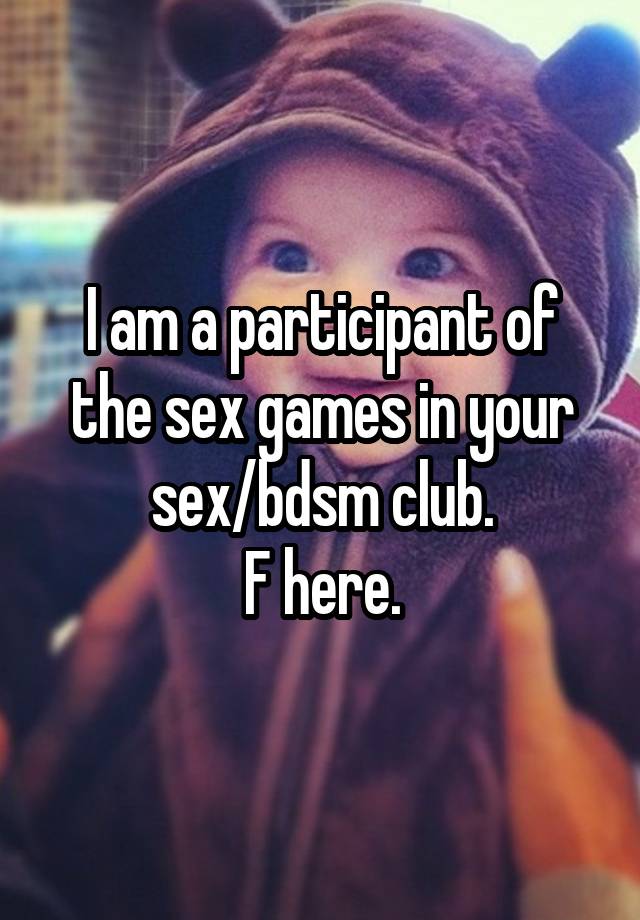 I am a participant of the sex games in your sex/bdsm club.
F here.