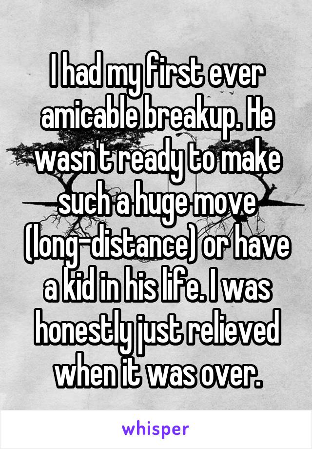 I had my first ever amicable breakup. He wasn't ready to make such a huge move (long-distance) or have a kid in his life. I was honestly just relieved when it was over.