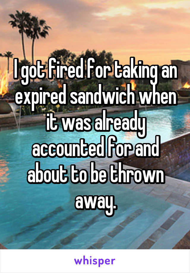 I got fired for taking an expired sandwich when it was already accounted for and about to be thrown away.