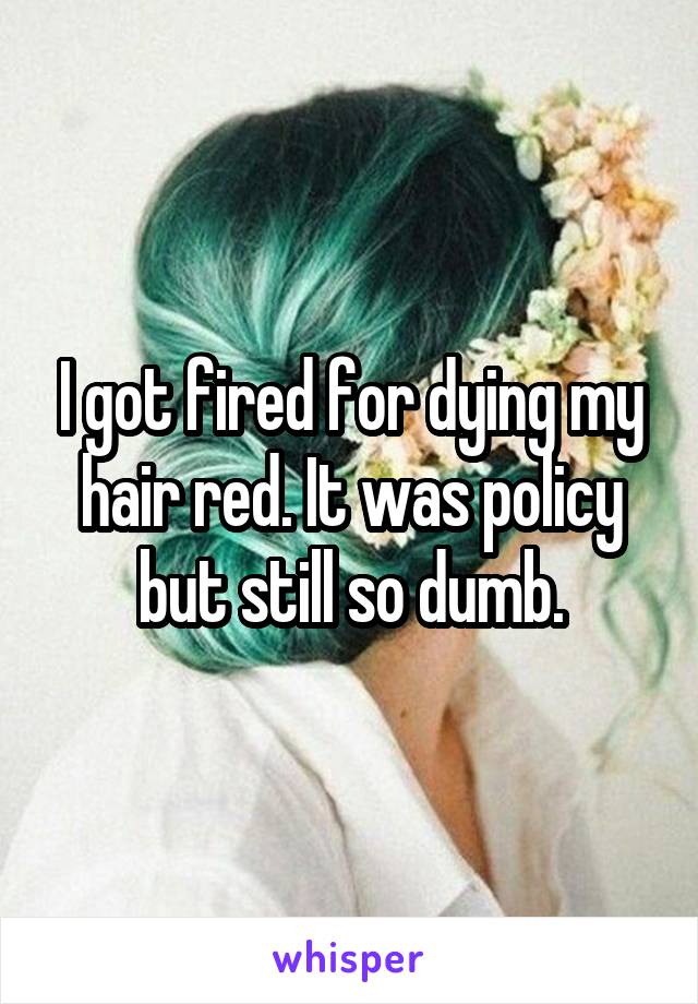 I got fired for dying my hair red. It was policy but still so dumb.