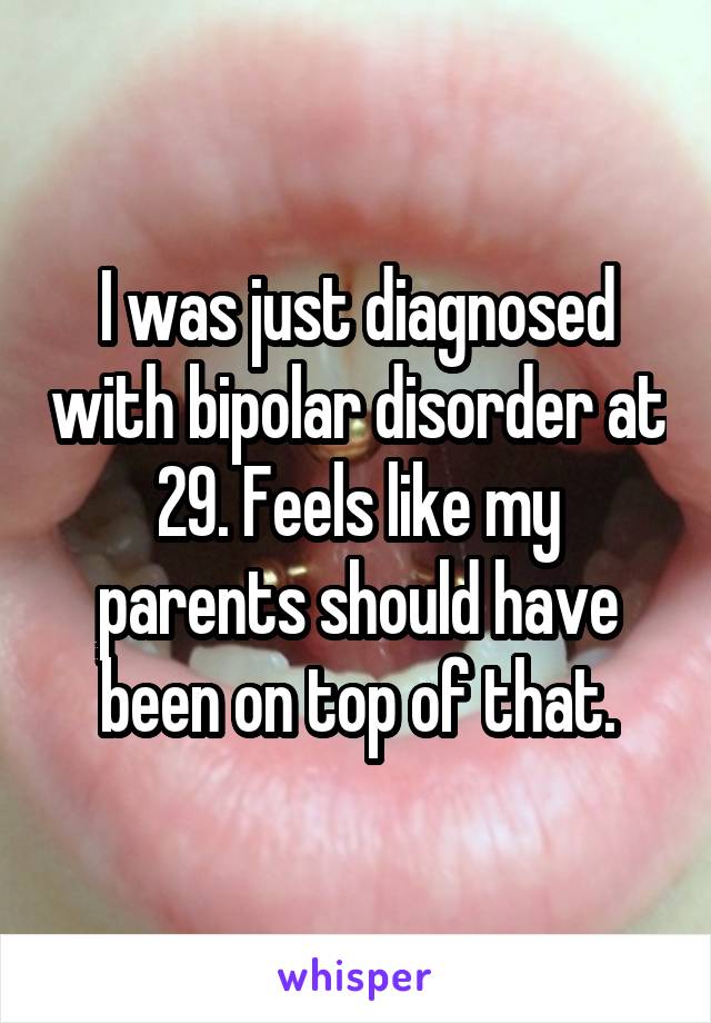 I was just diagnosed with bipolar disorder at 29. Feels like my parents should have been on top of that.