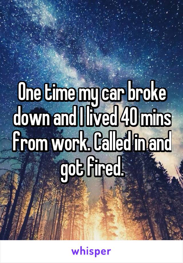 One time my car broke down and I lived 40 mins from work. Called in and got fired.