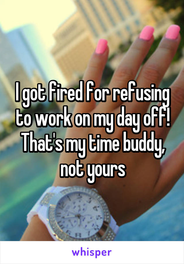 I got fired for refusing to work on my day off! That's my time buddy, not yours