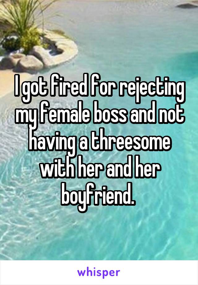 I got fired for rejecting my female boss and not having a threesome with her and her boyfriend. 