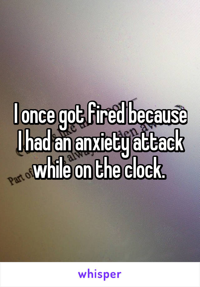 I once got fired because I had an anxiety attack while on the clock. 