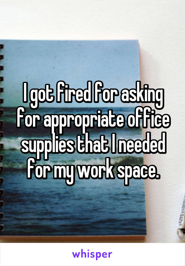 I got fired for asking for appropriate office supplies that I needed for my work space.