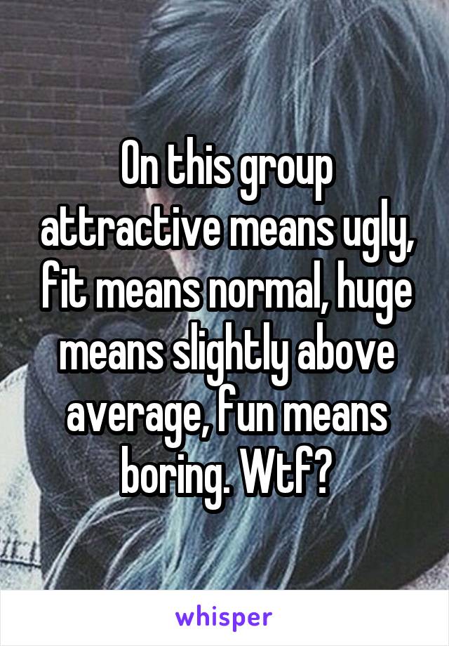 On this group attractive means ugly, fit means normal, huge means slightly above average, fun means boring. Wtf?