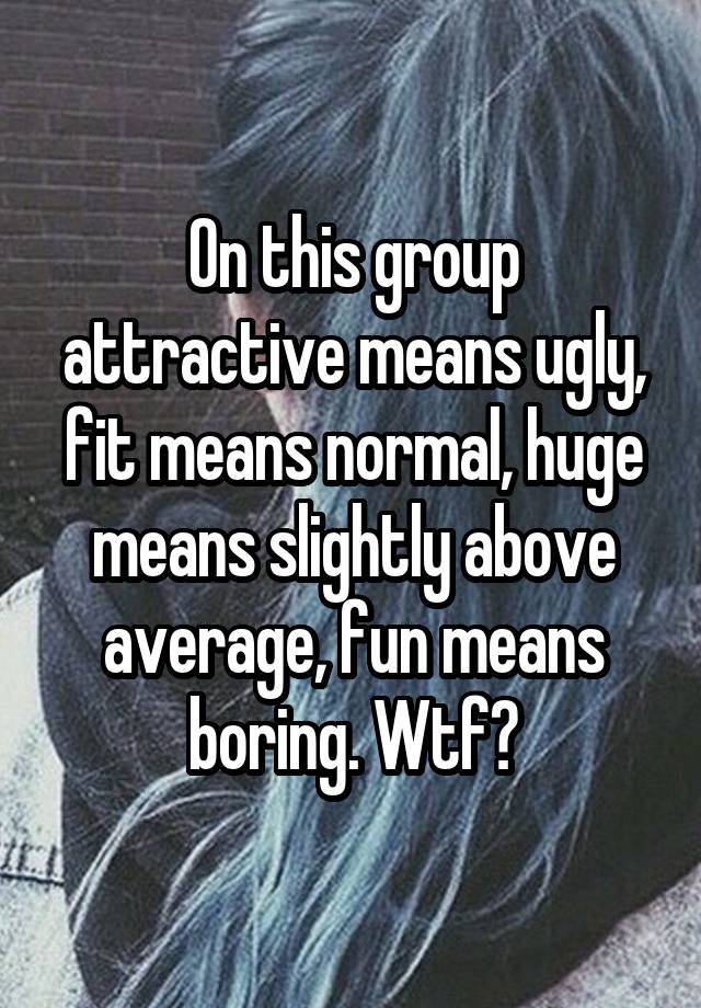 On this group attractive means ugly, fit means normal, huge means slightly above average, fun means boring. Wtf?