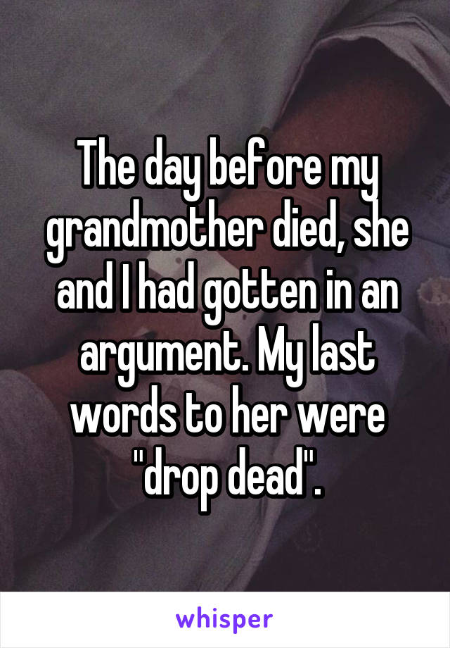 The day before my grandmother died, she and I had gotten in an argument. My last words to her were "drop dead".