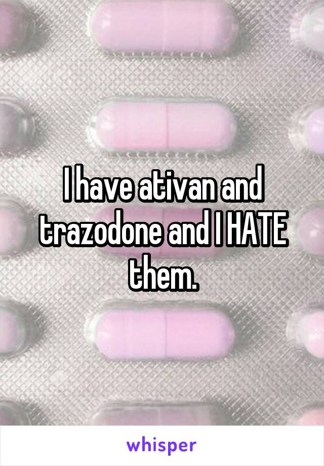 I have ativan and trazodone and I HATE them.