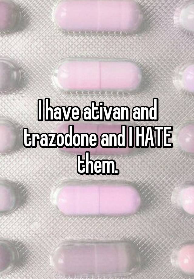 I have ativan and trazodone and I HATE them.