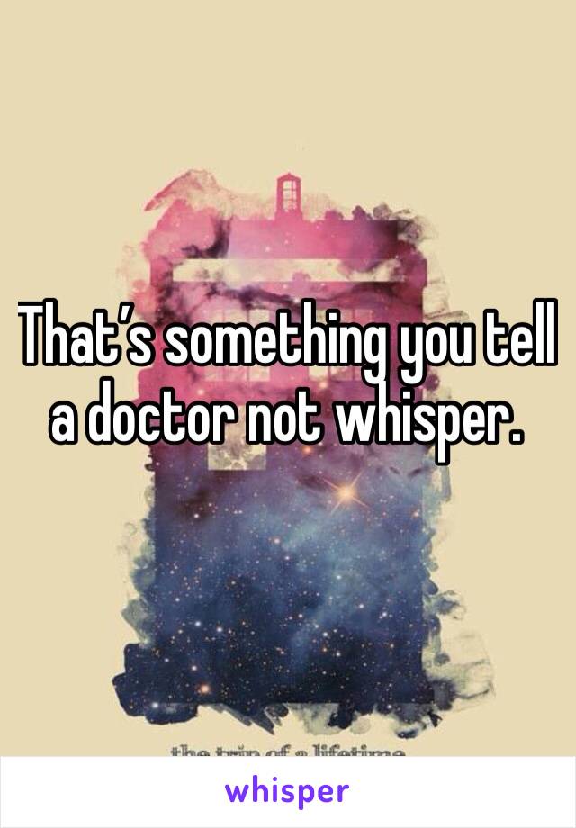 That’s something you tell a doctor not whisper. 