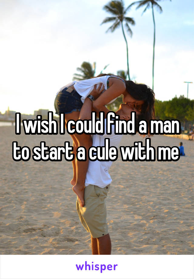 I wish I could find a man to start a cule with me 