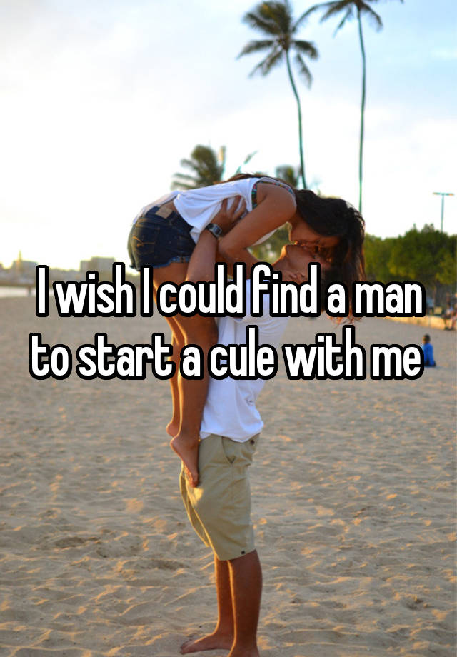 I wish I could find a man to start a cule with me 
