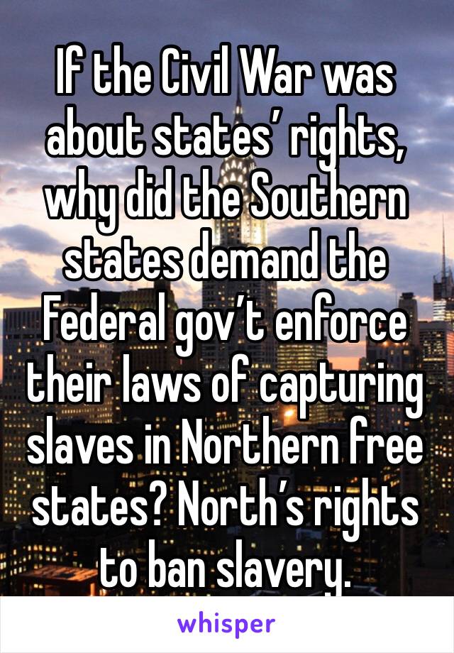 If the Civil War was about states’ rights, why did the Southern states demand the Federal gov’t enforce their laws of capturing slaves in Northern free states? North’s rights to ban slavery.