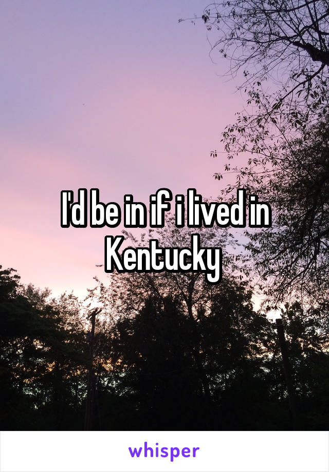 I'd be in if i lived in Kentucky 