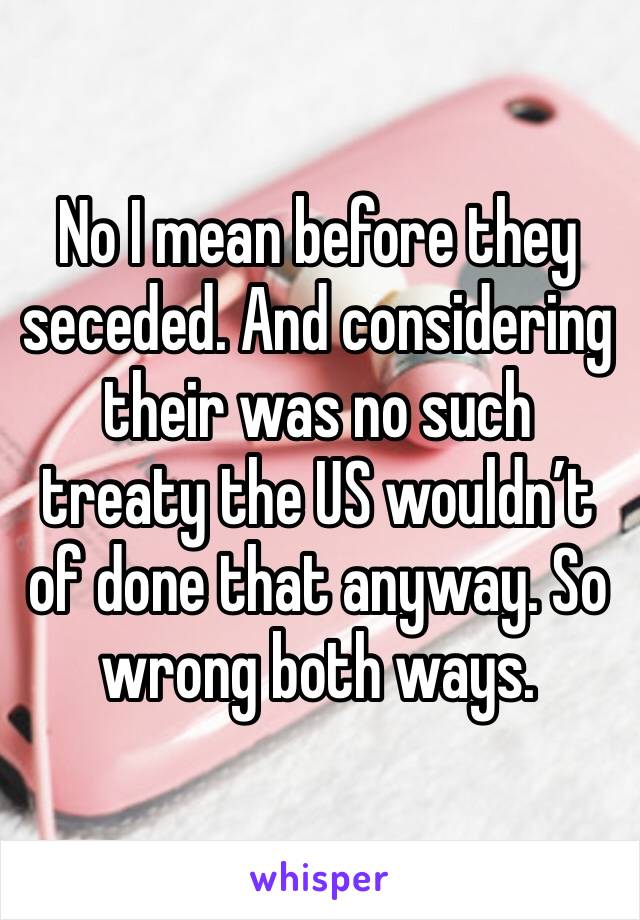 No I mean before they seceded. And considering their was no such treaty the US wouldn’t of done that anyway. So wrong both ways.