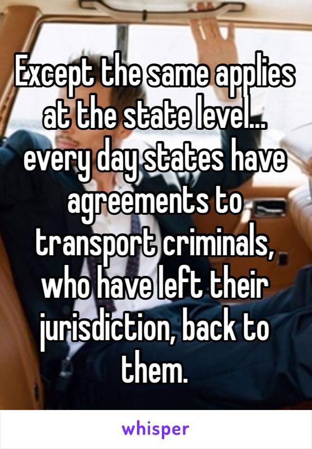 Except the same applies at the state level… every day states have agreements to transport criminals, who have left their jurisdiction, back to them. 