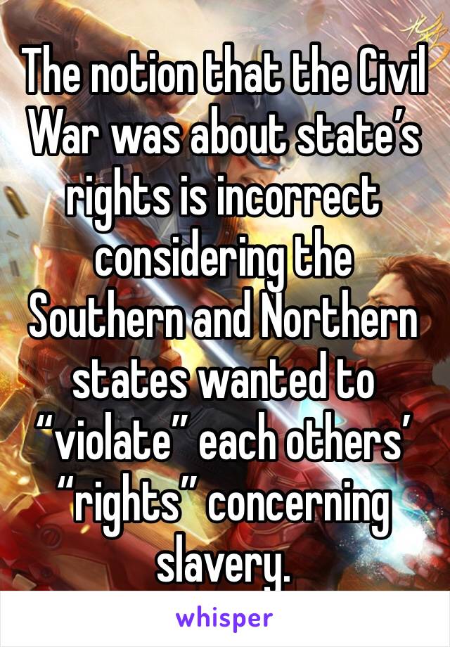 The notion that the Civil War was about state’s rights is incorrect considering the Southern and Northern states wanted to “violate” each others’ “rights” concerning slavery.