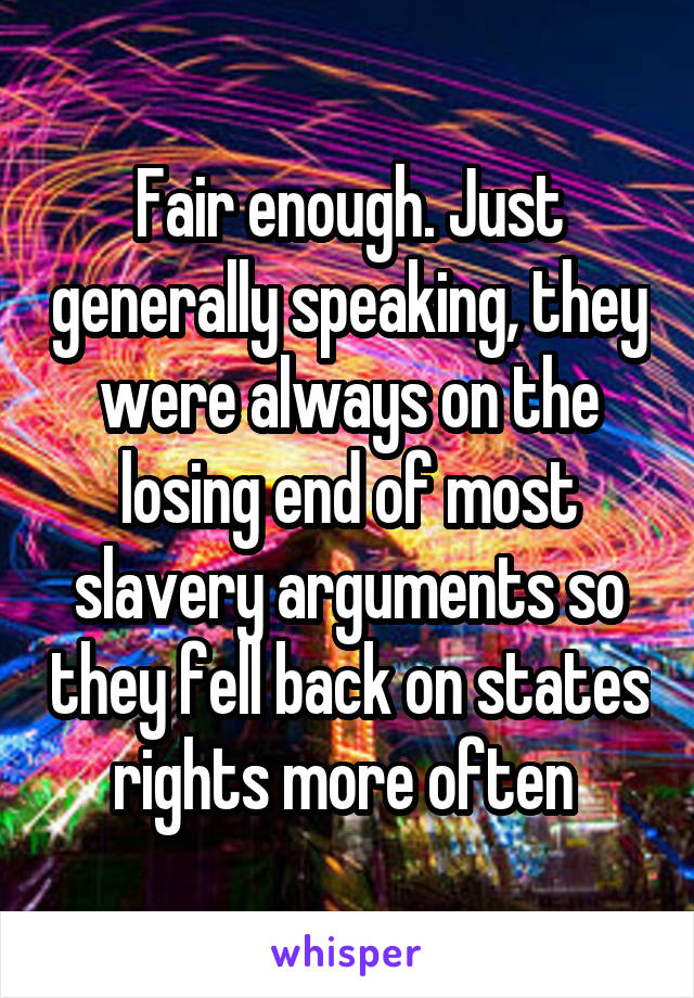 Fair enough. Just generally speaking, they were always on the losing end of most slavery arguments so they fell back on states rights more often 