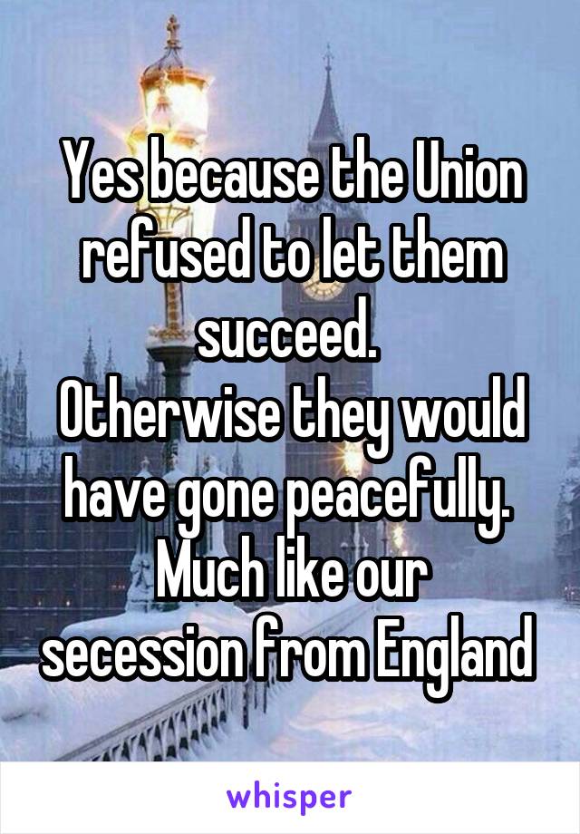 Yes because the Union refused to let them succeed. 
Otherwise they would have gone peacefully. 
Much like our secession from England 