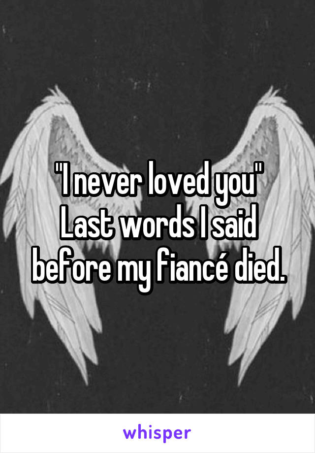 "I never loved you"
Last words I said before my fiancé died.