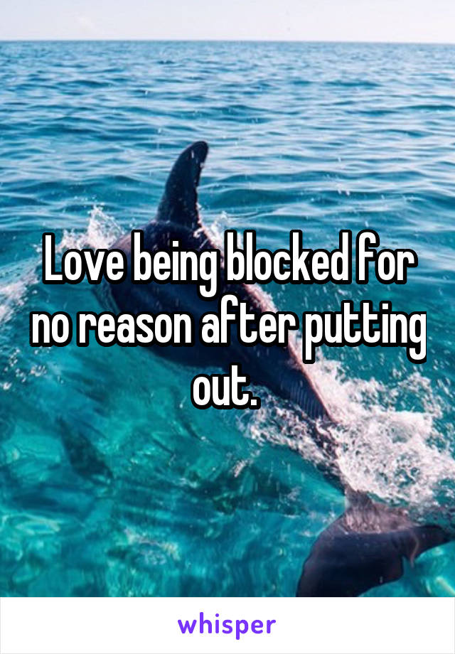 Love being blocked for no reason after putting out. 